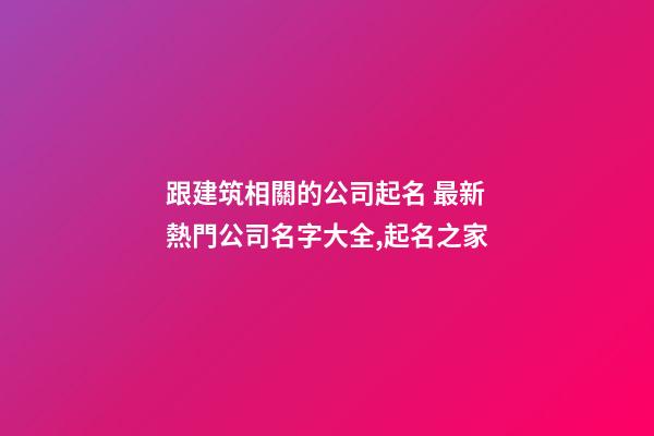 跟建筑相關的公司起名 最新熱門公司名字大全,起名之家